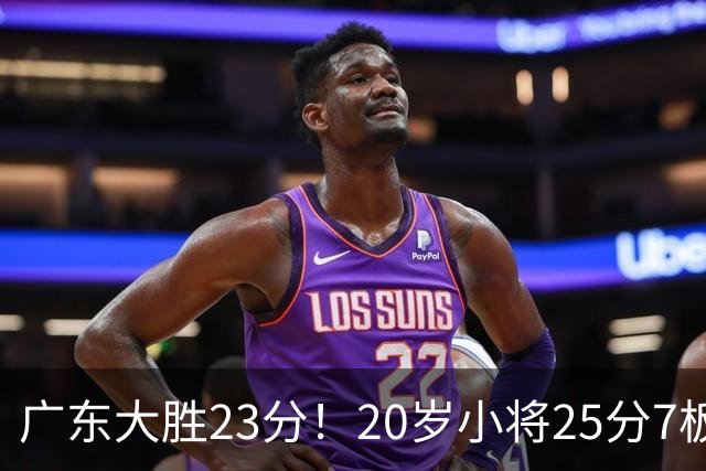 广东大胜23分！20岁小将25分7板3助，胡明轩快归队杜润旺张昊休养